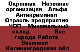 Охранник › Название организации ­ Альфа - Антикриминал › Отрасль предприятия ­ ЧОП › Минимальный оклад ­ 33 000 - Все города Работа » Вакансии   . Калининградская обл.,Советск г.